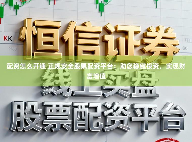 配资怎么开通 正规安全股票配资平台：助您稳健投资，实现财富增值
