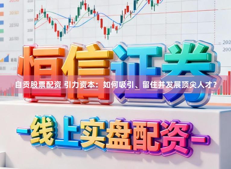 自贡股票配资 引力资本：如何吸引、留住并发展顶尖人才？