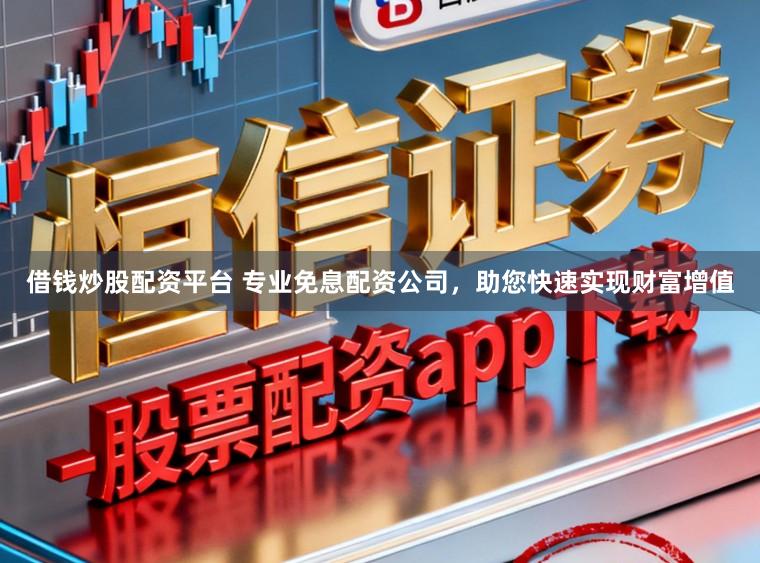 借钱炒股配资平台 专业免息配资公司，助您快速实现财富增值