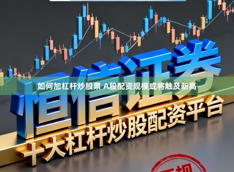 如何加杠杆炒股票 A股配资规模或将触及新高