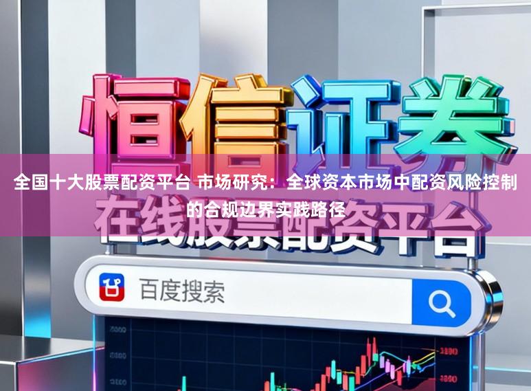 全国十大股票配资平台 市场研究：全球资本市场中配资风险控制的合规边界实践路径