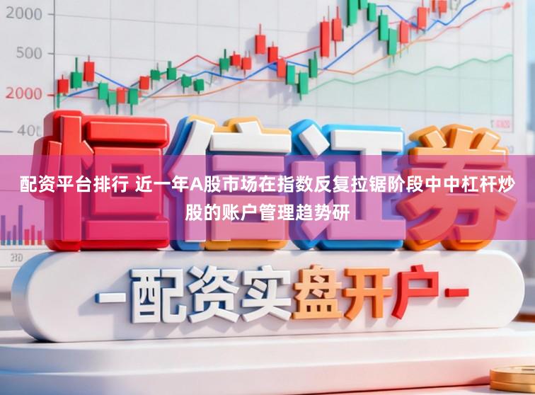配资平台排行 近一年A股市场在指数反复拉锯阶段中中杠杆炒股的账户管理趋势研