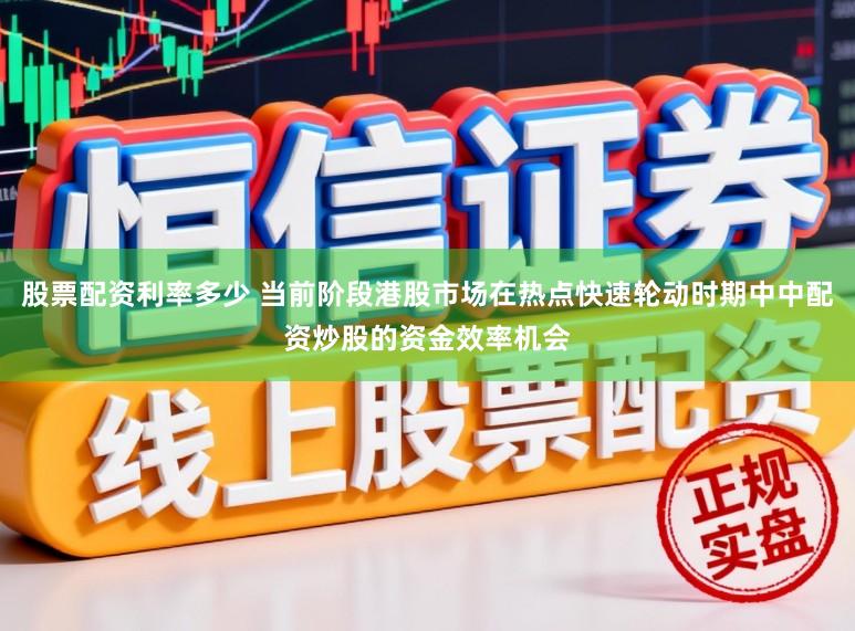 股票配资利率多少 当前阶段港股市场在热点快速轮动时期中中配资炒股的资金效率机会