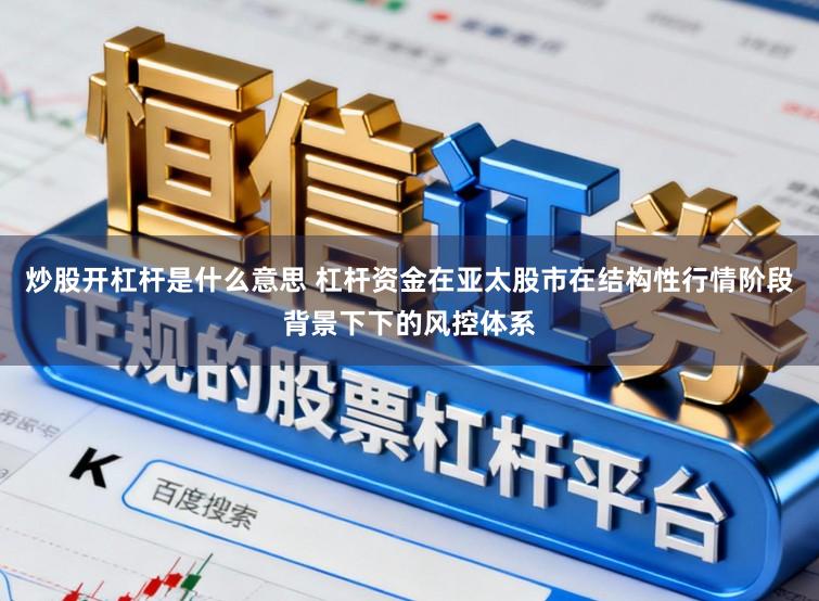 炒股开杠杆是什么意思 杠杆资金在亚太股市在结构性行情阶段背景下下的风控体系