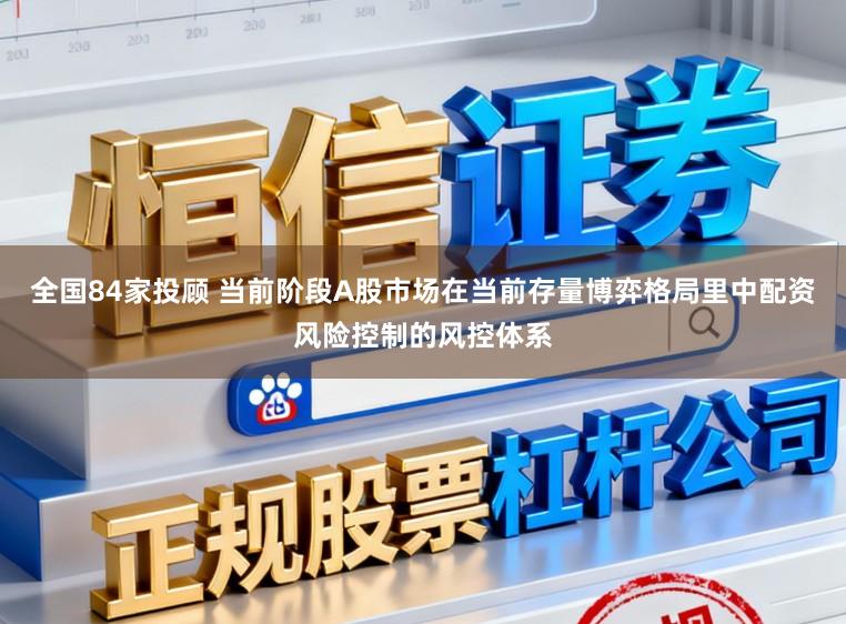 全国84家投顾 当前阶段A股市场在当前存量博弈格局里中配资风险控制的风控体系
