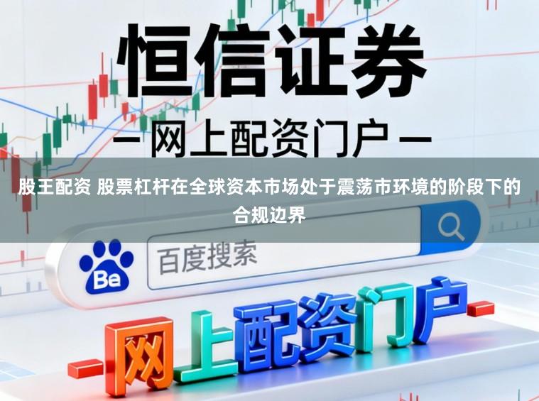 股王配资 股票杠杆在全球资本市场处于震荡市环境的阶段下的合规边界