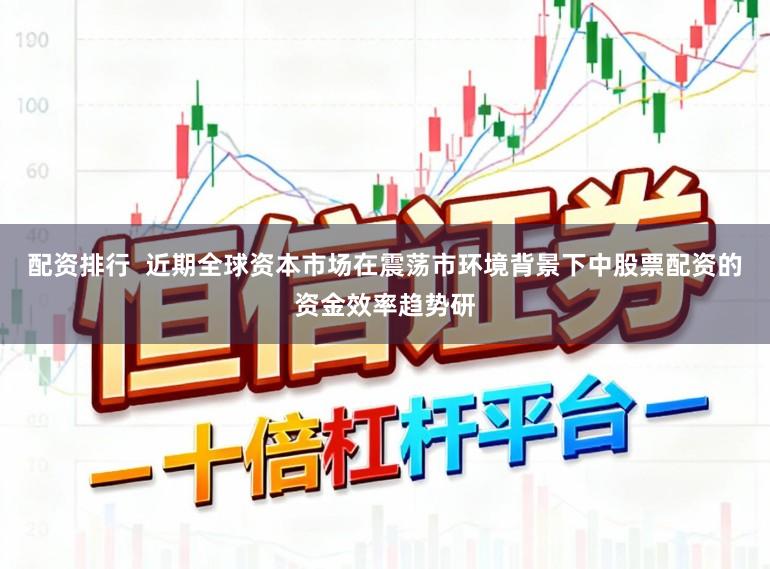 配资排行  近期全球资本市场在震荡市环境背景下中股票配资的资金效率趋势研