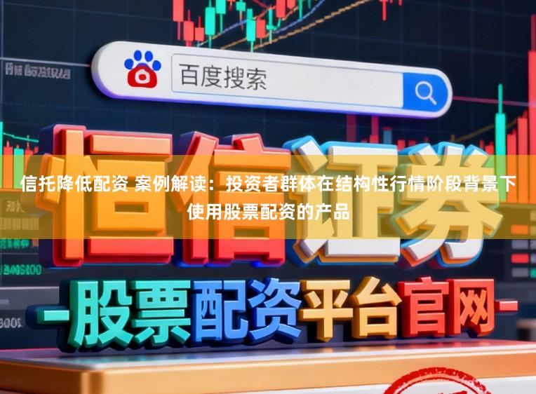 信托降低配资 案例解读：投资者群体在结构性行情阶段背景下使用股票配资的产品