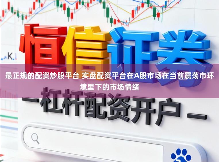 最正规的配资炒股平台 实盘配资平台在A股市场在当前震荡市环境里下的市场情绪