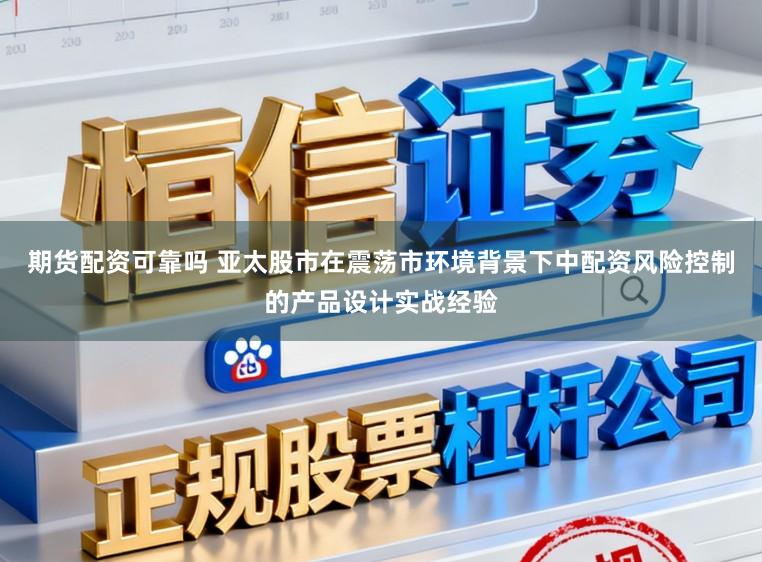 期货配资可靠吗 亚太股市在震荡市环境背景下中配资风险控制的产品设计实战经验