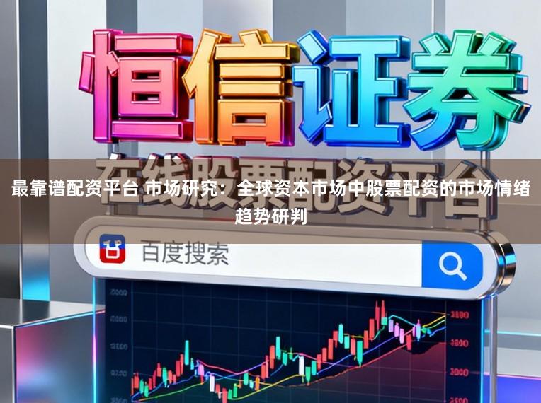 最靠谱配资平台 市场研究：全球资本市场中股票配资的市场情绪趋势研判