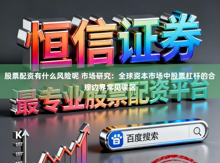 股票配资有什么风险呢 市场研究：全球资本市场中股票杠杆的合规边界常见误区