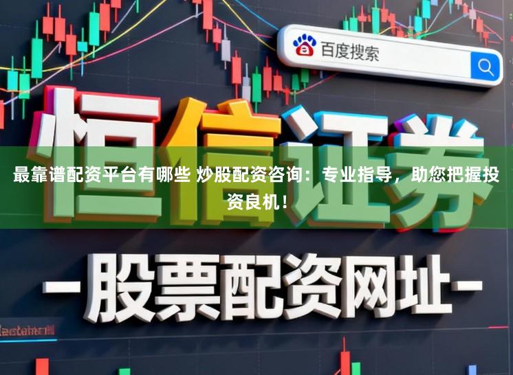 最靠谱配资平台有哪些 炒股配资咨询：专业指导，助您把握投资良机！