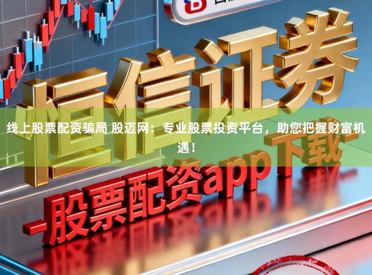 线上股票配资骗局 股迈网：专业股票投资平台，助您把握财富机遇！
