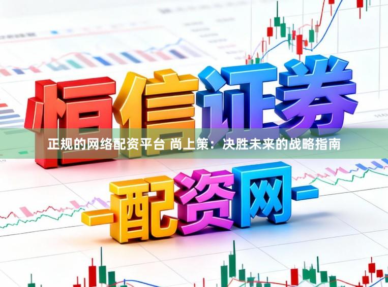 正规的网络配资平台 尚上策：决胜未来的战略指南