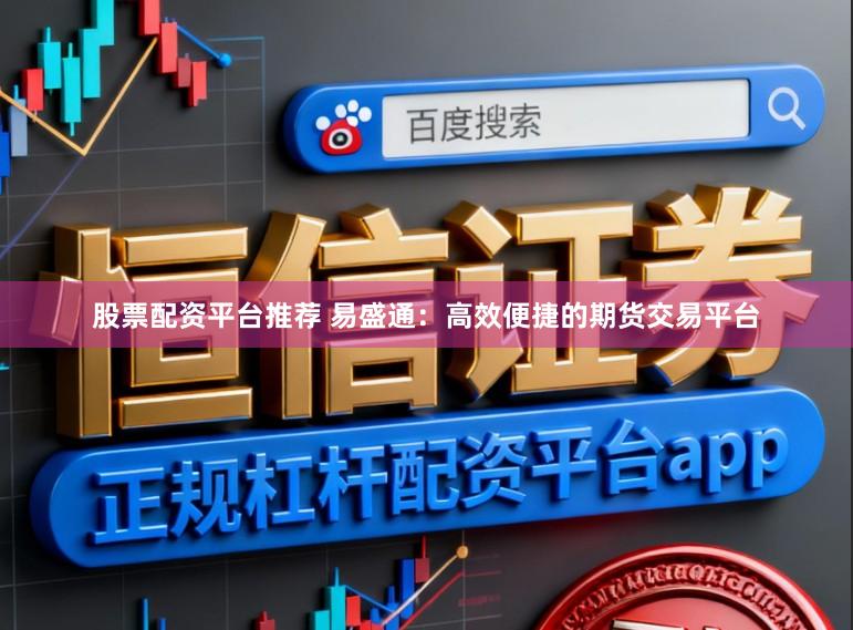 股票配资平台推荐 易盛通：高效便捷的期货交易平台