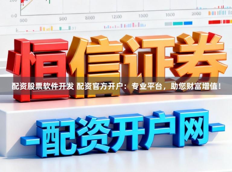 配资股票软件开发 配资官方开户：专业平台，助您财富增值！