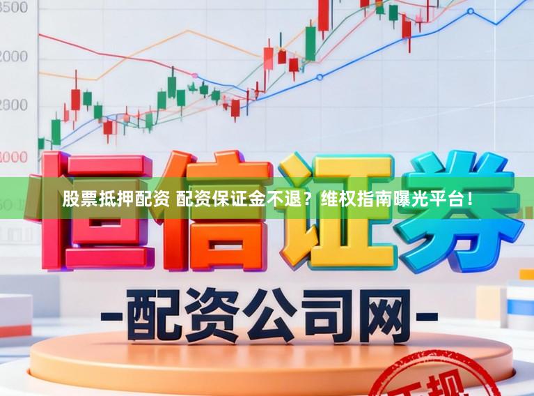 股票抵押配资 配资保证金不退？维权指南曝光平台！