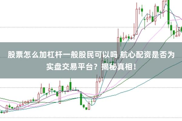 股票怎么加杠杆一般股民可以吗 航心配资是否为实盘交易平台？揭秘真相！