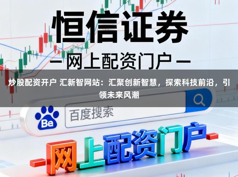 炒股配资开户 汇新智网站：汇聚创新智慧，探索科技前沿，引领未来风潮