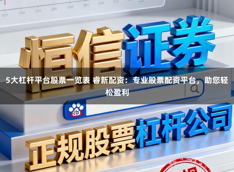 5大杠杆平台股票一览表 睿新配资：专业股票配资平台，助您轻松盈利