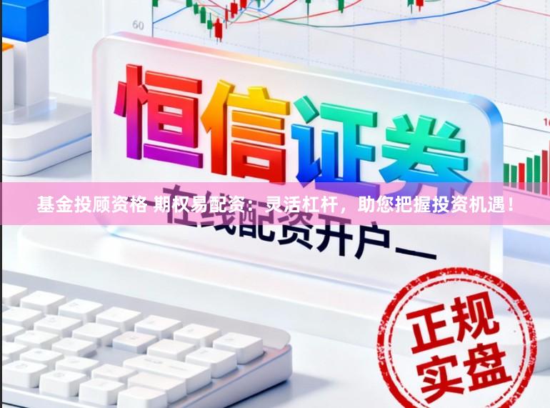 基金投顾资格 期权易配资：灵活杠杆，助您把握投资机遇！