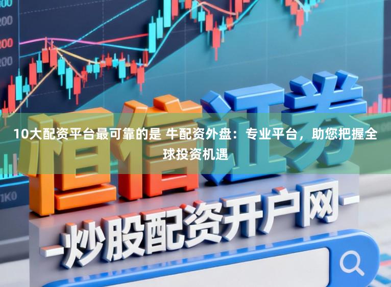 10大配资平台最可靠的是 牛配资外盘：专业平台，助您把握全球投资机遇