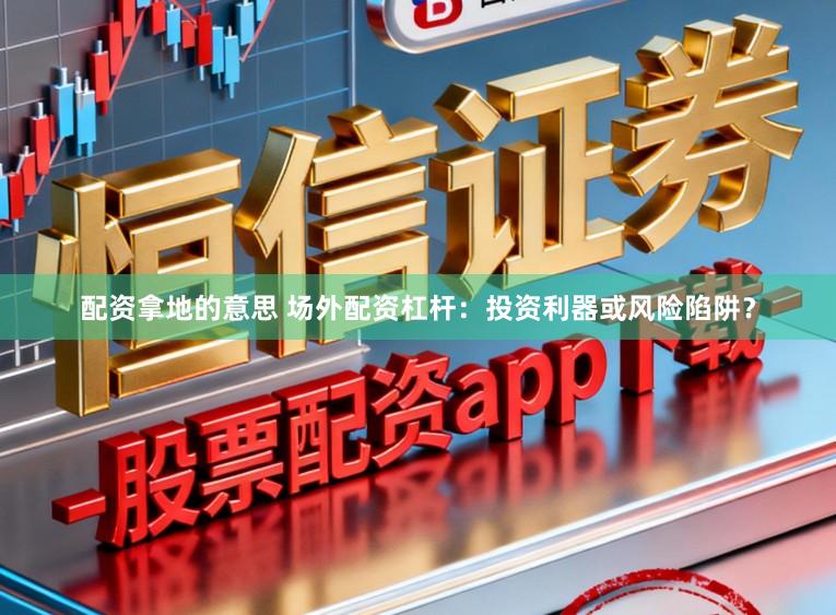 配资拿地的意思 场外配资杠杆：投资利器或风险陷阱？