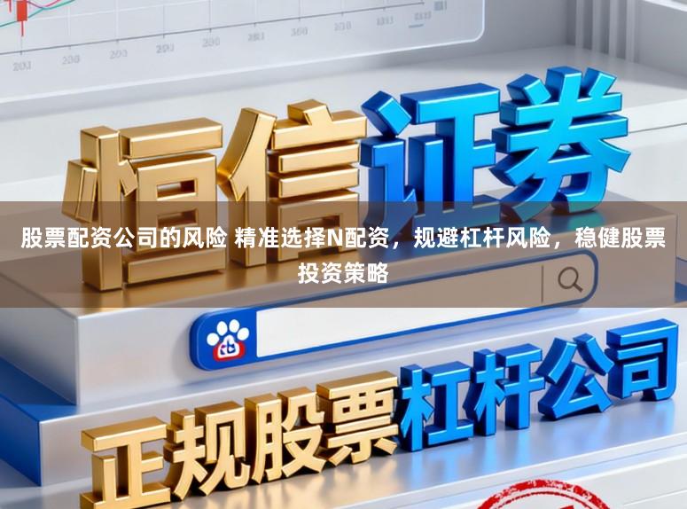 股票配资公司的风险 精准选择N配资，规避杠杆风险，稳健股票投资策略